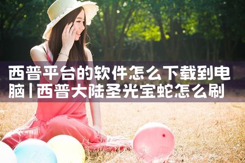 西普平台的软件怎么下载到电脑|杏吧