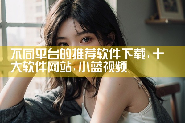不同平台的推荐软件下载|小蓝视频