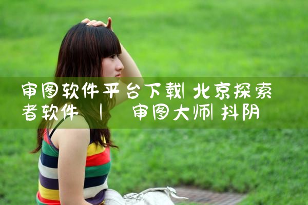 审图软件平台下载|抖阴