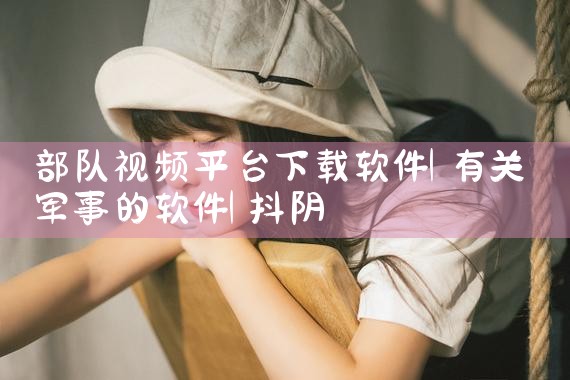 部队视频平台下载软件|抖阴
