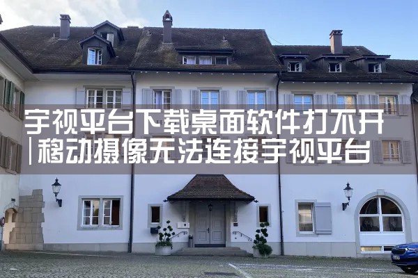 宇视平台下载桌面软件打不开|杏吧